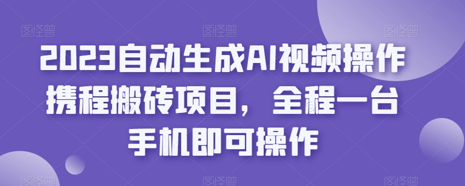 2023一键生成AI视频操作携程网搬砖项目，全过程一台手机即可操作