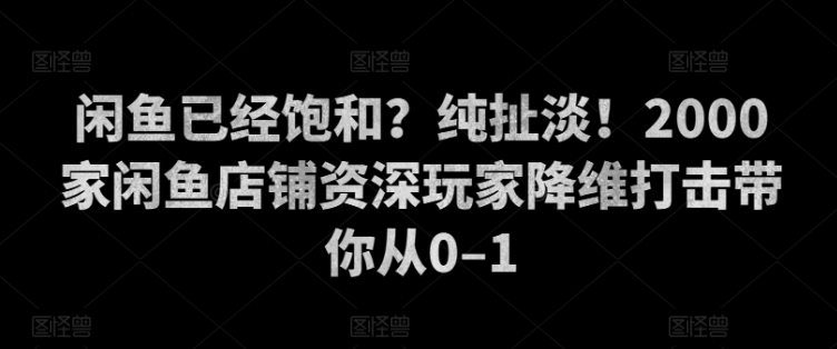 闲鱼平台已经饱和？纯胡扯！2000家闲鱼店铺骨灰级玩家降维攻击陪你从0–1