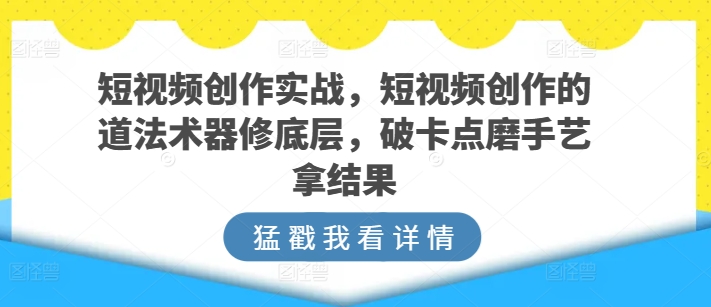 短视频创作实战，短视频创作的道法术器修底层，破卡点磨手艺拿结果