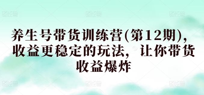 养生号带货训练营(第12期)，收益更稳定的玩法，让你带货收益爆炸-暖阳网-中创网,福缘网,冒泡网资源整合