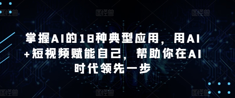 掌握AI的18种典型应用，用AI+短视频赋能自己，帮助你在AI时代领先一步