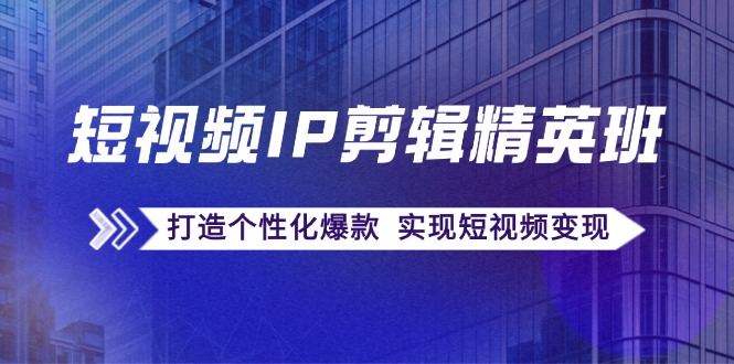 （12274期）短视频IP剪辑精英班：复刻爆款秘籍，打造个性化爆款  实现短视频变现