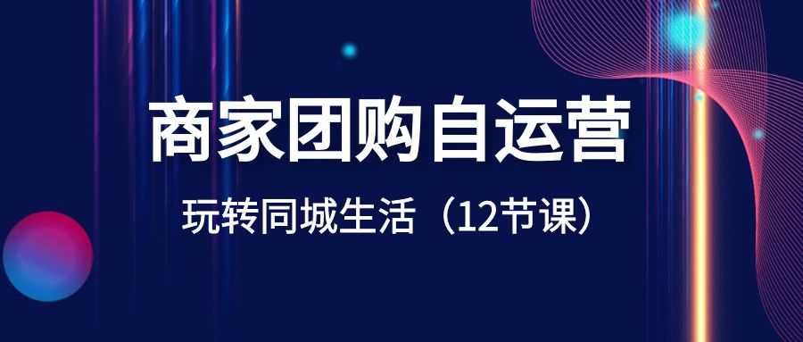 店家团购价自运营-轻松玩本地生活网（12堂课）