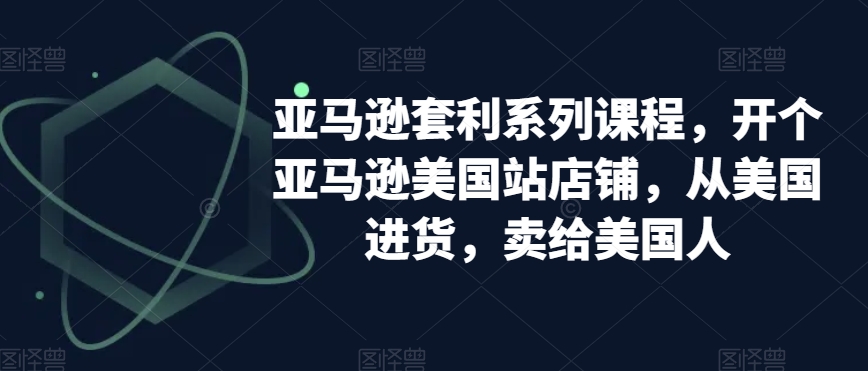 亚马逊套利系列课程，开个亚马逊美国站店铺，从美国进货，卖给美国人