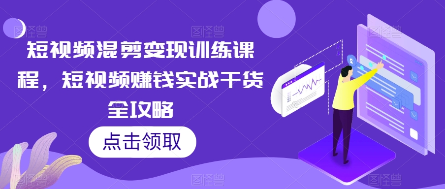 短视频混剪转现教学课程，短视频赚钱实战演练干货知识攻略大全