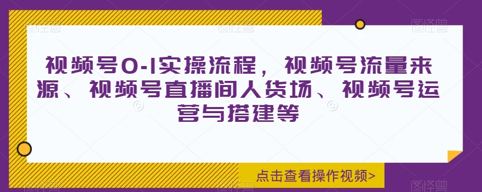 视频号0-1实操流程，视频号流量来源、视频号直播间人货场、视频号运营与搭建等-暖阳网-优质付费教程和创业项目大全