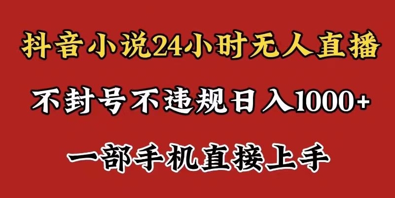 抖音小说无人直播日入1000+，不封号不违规，24小时无人直播，一部手机直接上手，保姆式教学