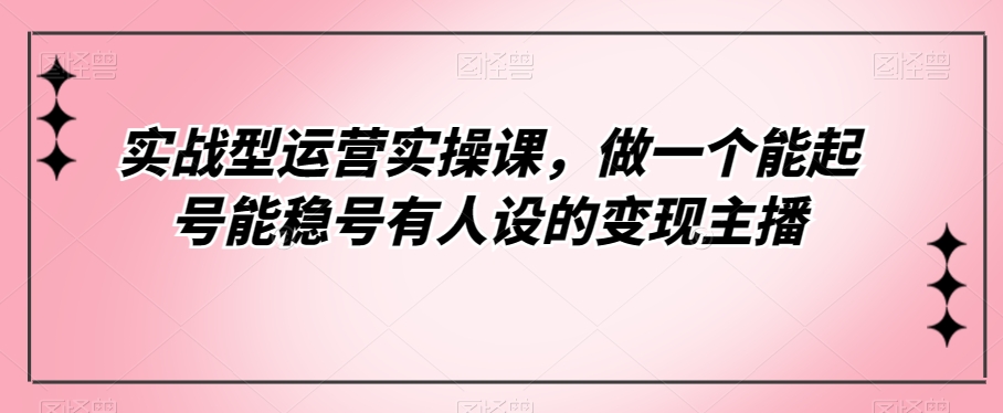 实战型经营实操课，做一个能养号能稳号有些人设置的转现网络主播