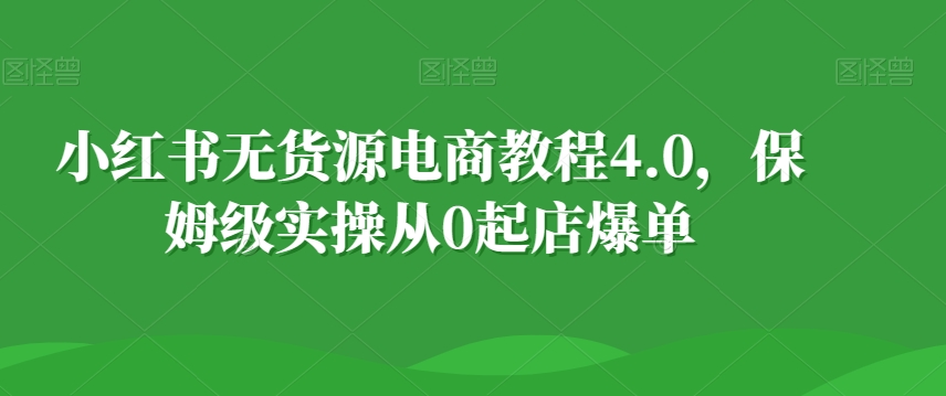 小红书无货源电商教程4.0，保姆级实操从0起店爆单【拆解】