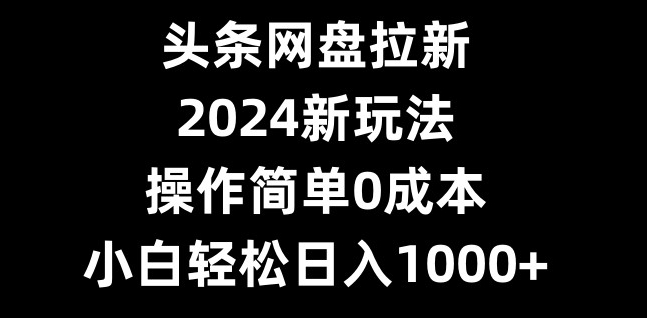 头条网盘拉新，2024新玩法，操作简单0成本，小白轻松日入1000+