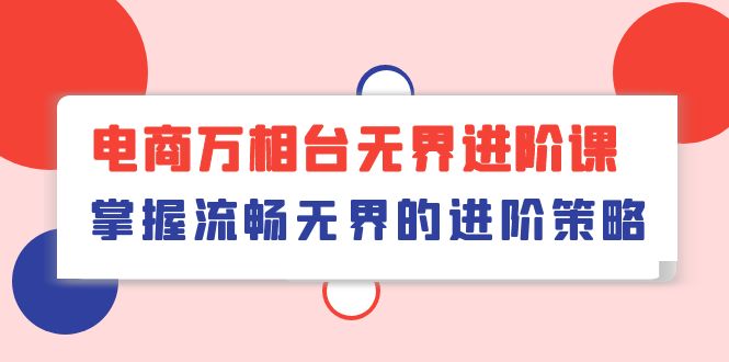 （10315期）电子商务 万相台无边升阶课，把握顺畅无边的升级对策（41堂课）