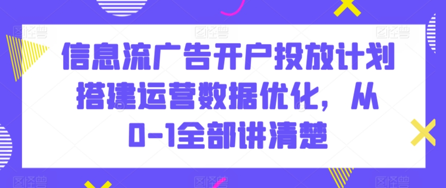 信息流广告开户投放计划搭建运营数据优化，从0-1全部讲清楚