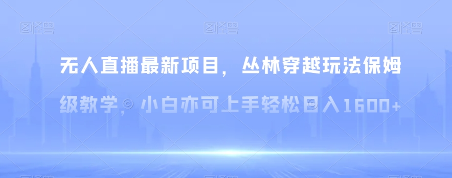 无人直播最新项目，丛林穿越玩法保姆级教学，小白亦可上手轻松日入1600+【揭秘】