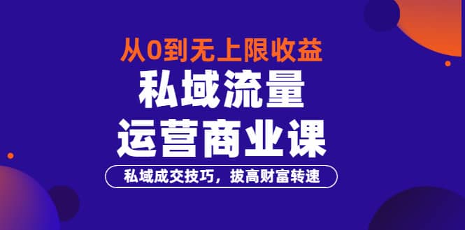 从0到无上限收益的《私域流量运营商业课》私域成交技巧，拔高财富转速