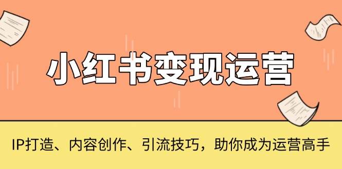 小红书的转现经营，IP打造出、内容生产、引流技术，帮助你变成运营高手