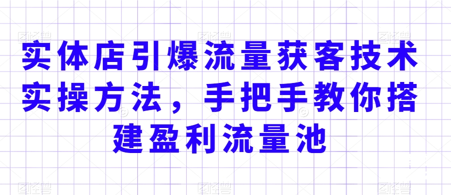 实体店引爆流量获客技术实操方法，手把手教你搭建盈利流量池，让你的生意客户裂变渠道裂变