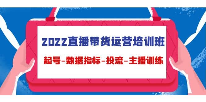 2022直播带货运营培训班：起号-数据指标-投流-主播训练（15节）