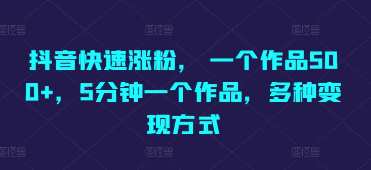 抖音快速涨粉， 一个作品500 ，5min一个作品，多种多样变现模式