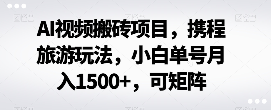 AI视频搬砖项目，携程旅游玩法，小白单号月入1500+，可矩阵-暖阳网-优质付费教程和创业项目大全