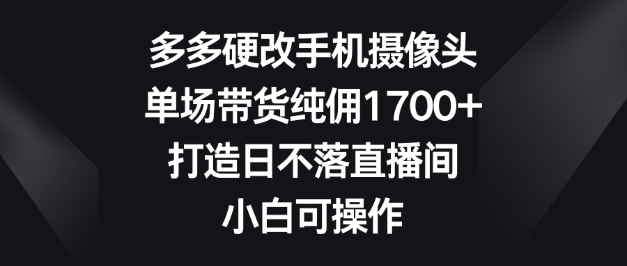 （9162期）多多的硬改手机镜头，场均卖货纯佣1700 ，打造出日未落直播房间，小白可实际操作