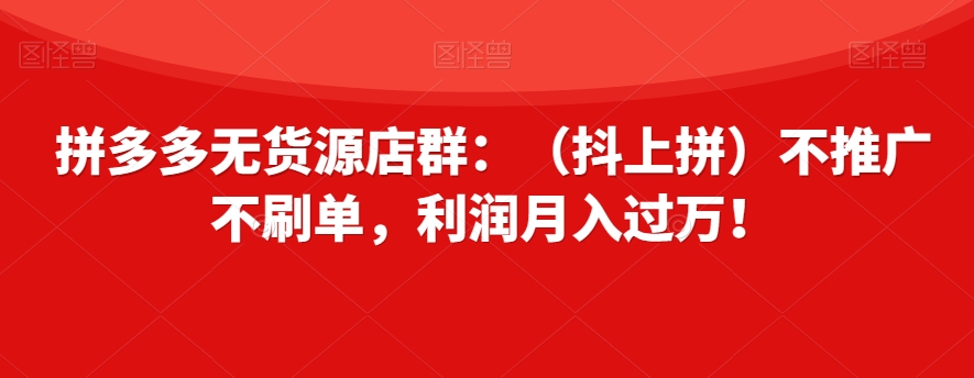 拼多多无货源店群：（抖上拼）不推广不刷单，利润月入过万！【揭秘】