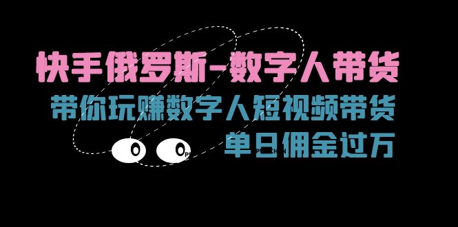 （11553期）快手视频俄国-虚拟数字人卖货，带你玩赚虚拟数字人短视频卖货，单日提成破万