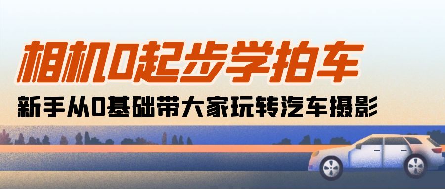 （10657期）照相机0发展学拍车：初学者从0基本带大家一起轻松玩汽车摄影（18堂课）