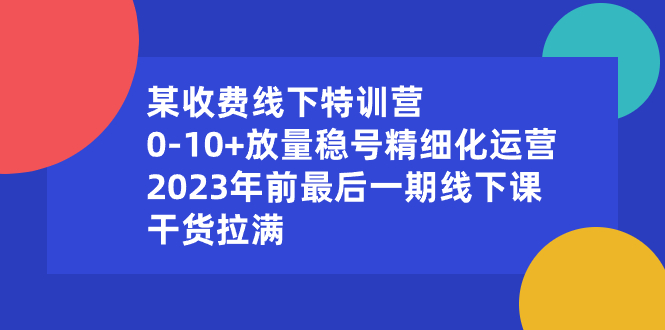 （8528期）某收费标准线下推广夏令营：0-10 放量上涨稳号精细化营销，2023年前最后一期面授课，…