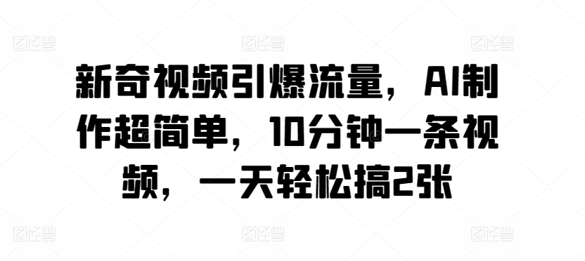 新奇视频引爆流量，AI制作超简单，10分钟一条视频，一天轻松搞2张