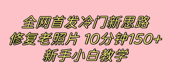 （7484期）独家首发小众新理念，修复老照片，10min盈利150 ，适合新手实际操作项目