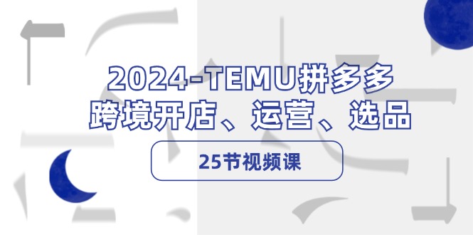 2024TEMU拼多多平台跨境电商开实体店、经营、选款（25节视频课程）