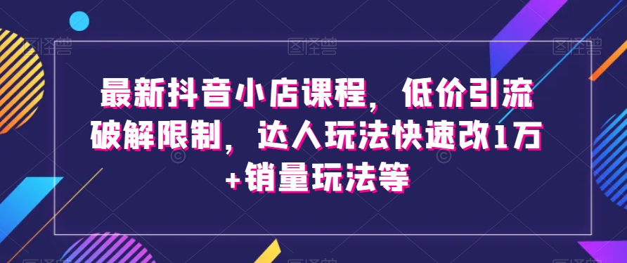 最新抖音小店课程，低价引流破解限制，达人玩法快速改1万+销量玩法等-暖阳网-优质付费教程和创业项目大全