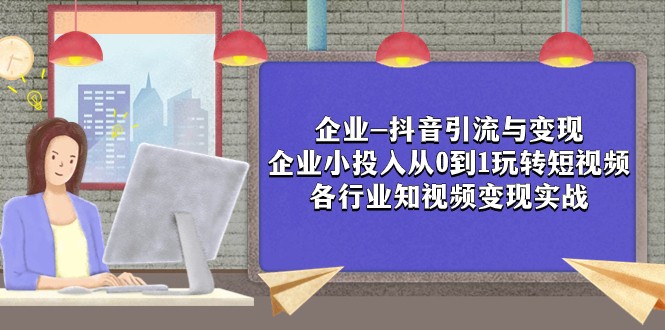 公司-抖音吸粉与转现：规模小资金投入从0到1轻松玩小视频 各个行业知视频变现实战演练