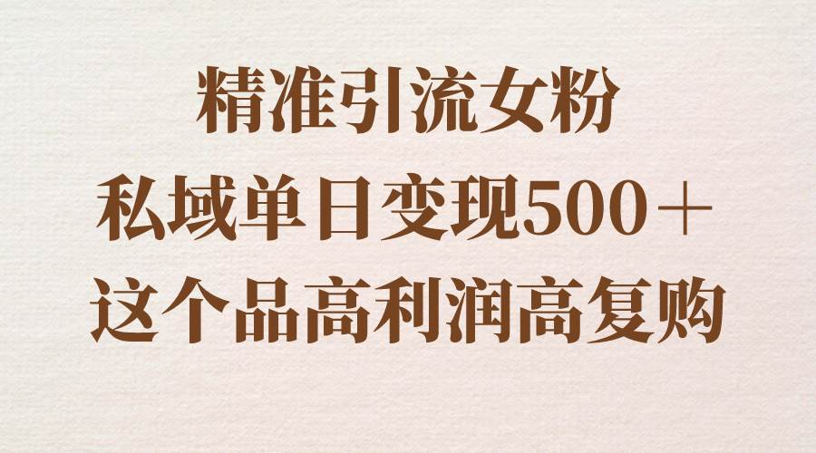 精准引流女粉，私域单日变现500＋，高利润高复购，保姆级实操教程分享