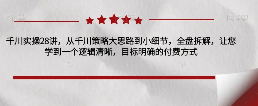 巨量千川实际操作28讲，从巨量千川对策大思路到细节，整盘拆卸，使您学习到一个条理清晰，目标清晰的付费方式