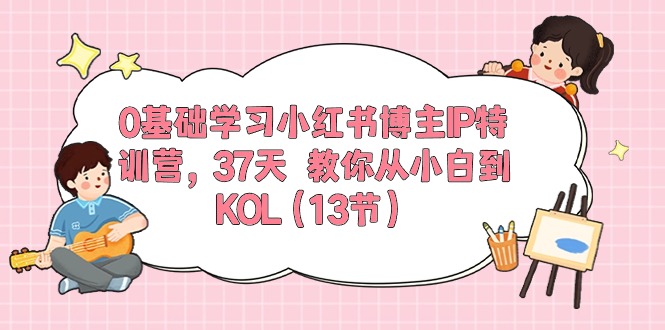 0基础学习小红书博主IP特训营【第5期】，37天教你从小白到KOL（13节）