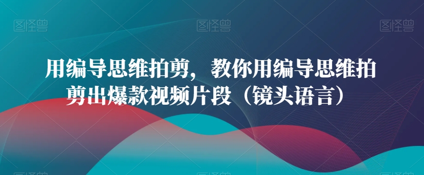 用编导思维拍剪，教你用编导思维拍剪出爆款视频片段（镜头语言）