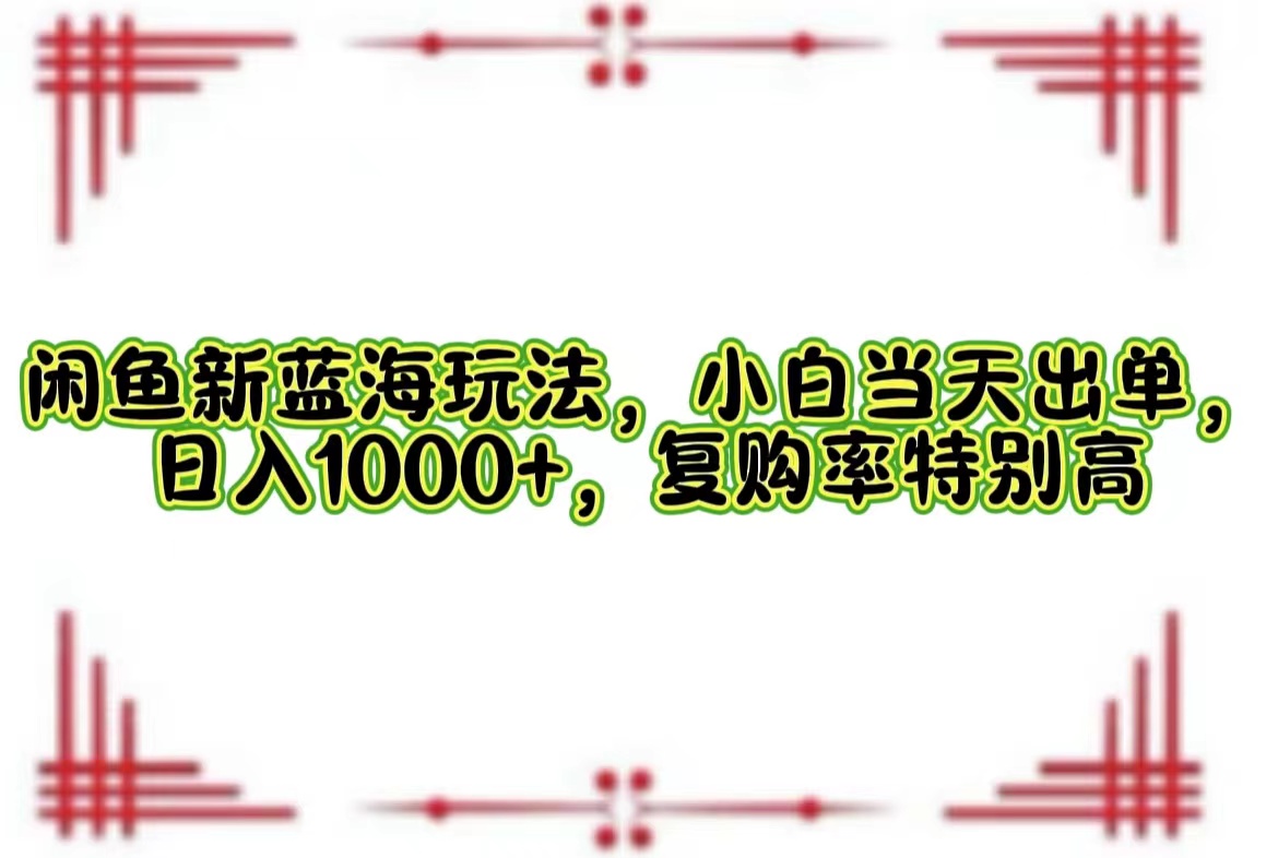 （12516期）闲鱼新蓝海玩法，小白当天出单，日入1000+，复购率特别高