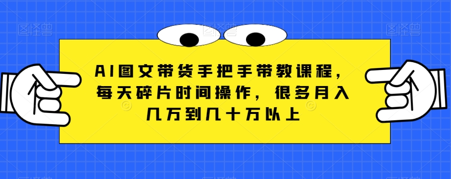 AI图文带货手把手带教课程，每天碎片时间操作，很多月入几万到几十万以上-暖阳网-优质付费教程和创业项目大全