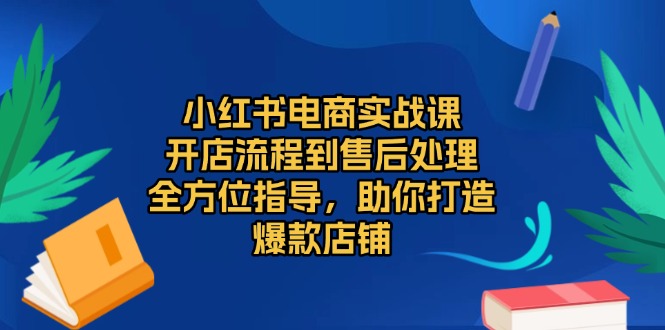 （13616期）小红书电商实战课，开店流程到售后处理，全方位指导，助你打造爆款店铺