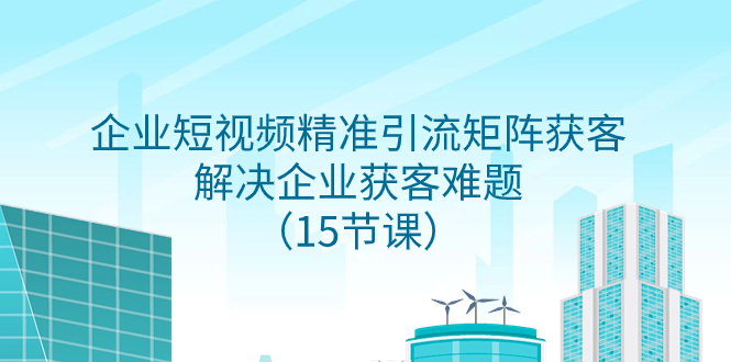 （7983期）企业短视频精准引流方法引流矩阵拓客，处理营销获客难点（15堂课）-暖阳网-优质付费教程和创业项目大全