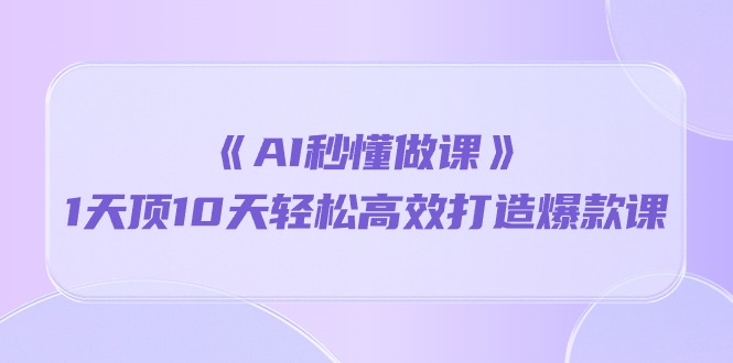 （10262期）《AI秒 懂做课》1天花板10天轻轻松松高效率推出爆款课（13堂课）