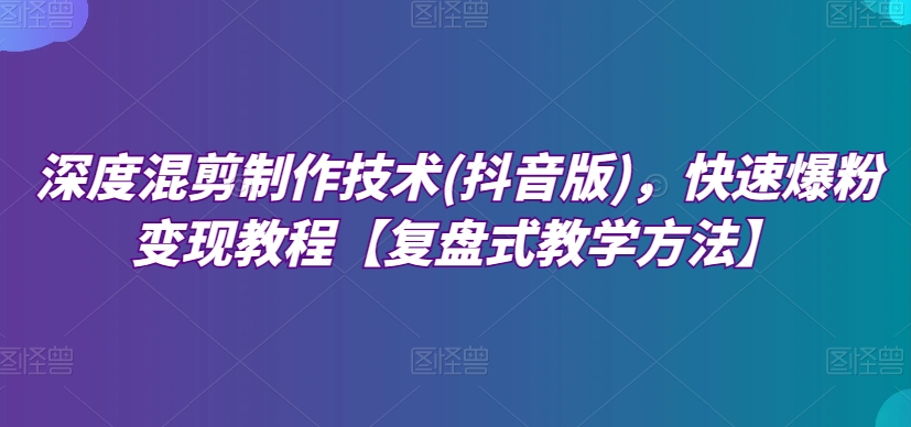 深层剪辑制作技巧(抖音版)，迅速涨粉转现实例教程【复圆盘式教学策略】