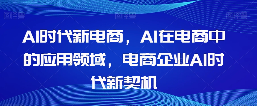 Al时代新电商，Al在电商中的应用领域，电商企业AI时代新契机-暖阳网-优质付费教程和创业项目大全