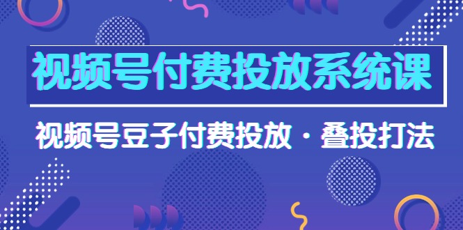 （10111期）微信视频号付钱投放系统课，微信视频号黄豆付钱推广·叠投玩法（超清视频课）-暖阳网-中创网,福缘网,冒泡网资源整合