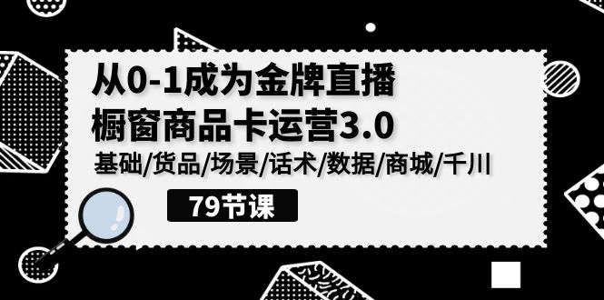 （9927期）0-1变成王牌直播间-橱窗展示产品卡经营3.0，基本/货物/情景/销售话术/数据信息/商城系统/巨量千川