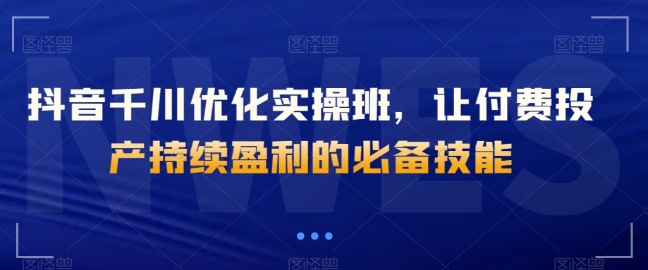 抖音千川优化实操班，让付费投产持续盈利的必备技能-暖阳网-优质付费教程和创业项目大全