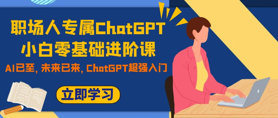 职场人专属ChatGPT小白零基础进阶课，AI已至，未来已来，ChatGPT超强入门