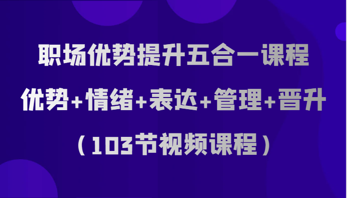 初入职场优点提高五合一课程内容，优点 心态 表述 管理方法 升职（103节在线课程）