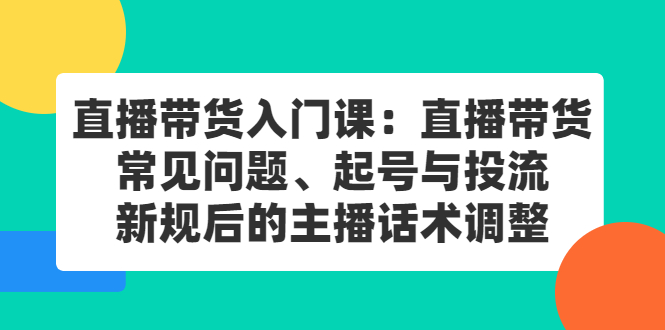 直播带货入门课：直播带货常见问题、起号与投流、新规后的主播话术调整